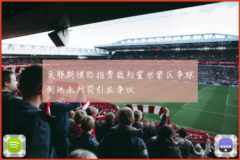 莫耶斯愤怒指责裁判霍尔禁区争球倒地未判罚引发争议