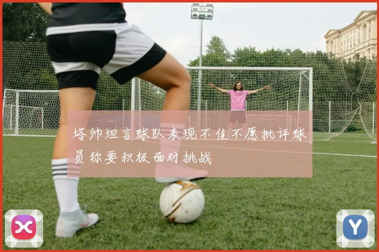 塔帅坦言球队表现不佳不愿批评球员称要积极面对挑战
