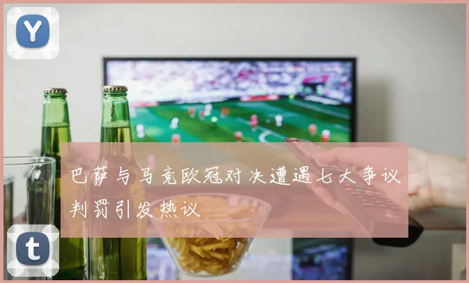 巴萨与马竞欧冠对决遭遇七大争议判罚引发热议