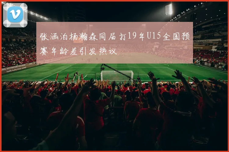 张涵泊杨瀚森同届打19年U15全国预赛年龄差引发热议