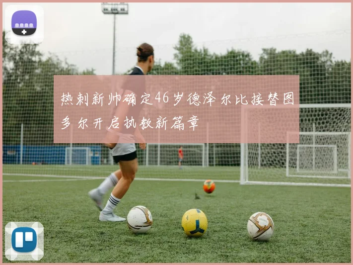 热刺新帅确定46岁德泽尔比接替图多尔开启执教新篇章