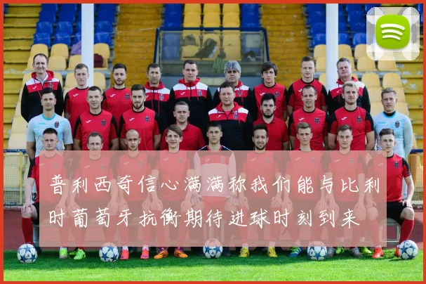 普利西奇信心满满称我们能与比利时葡萄牙抗衡期待进球时刻到来