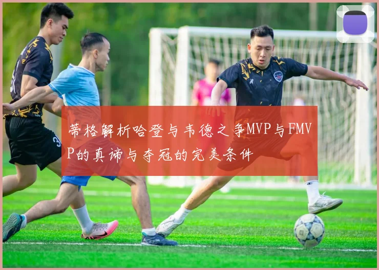 蒂格解析哈登与韦德之争MVP与FMVP的真谛与夺冠的完美条件