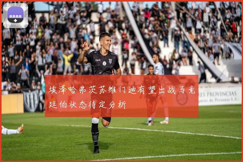 埃泽哈弗茨苏维门迪有望出战马竞廷伯状态待定分析