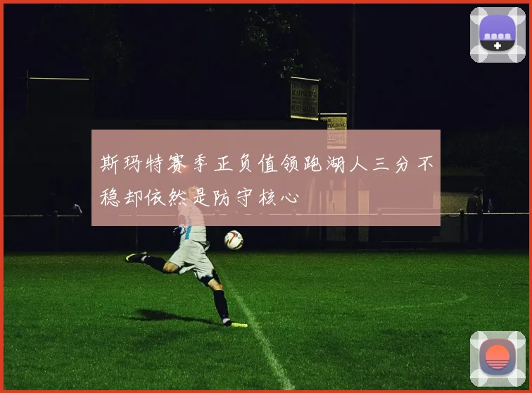 斯玛特赛季正负值领跑湖人三分不稳却依然是防守核心