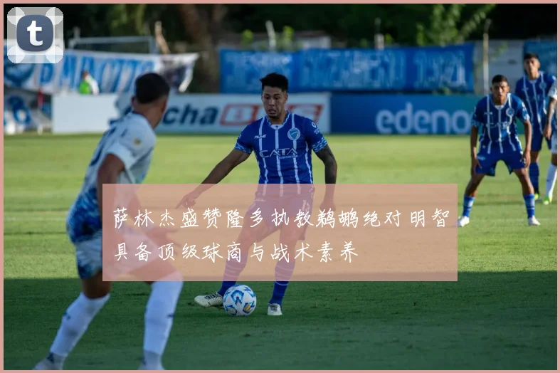 萨林杰盛赞隆多执教鹈鹕绝对明智具备顶级球商与战术素养