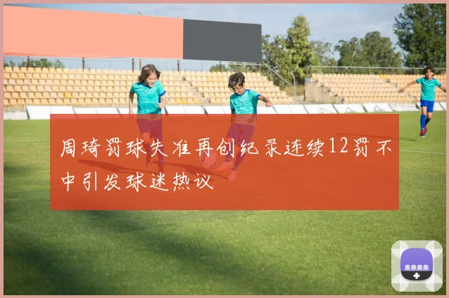 周琦罚球失准再创纪录连续12罚不中引发球迷热议