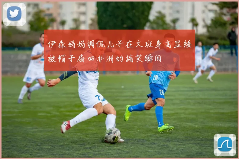 伊森妈妈调侃儿子在文班身高显矮被帽子扇回非洲的搞笑瞬间