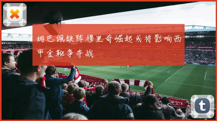 姆巴佩缺阵穆里奇崛起或将影响西甲金靴争夺战