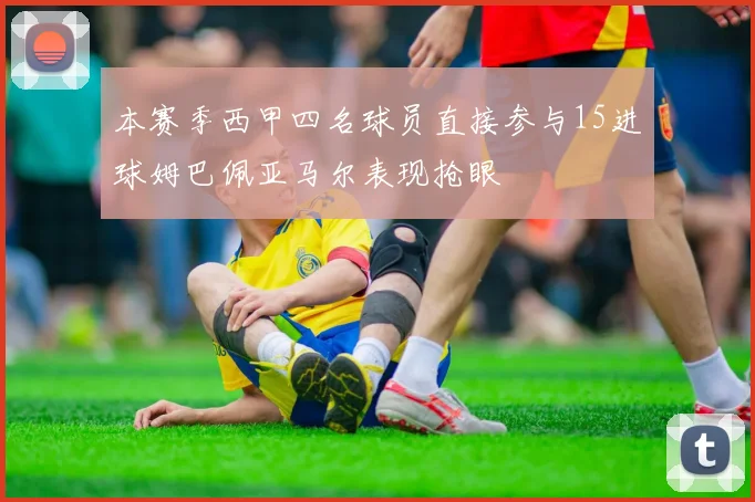 本赛季西甲四名球员直接参与15进球姆巴佩亚马尔表现抢眼