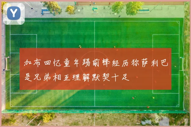 加布回忆童年踢前锋经历称萨利巴是兄弟相互理解默契十足