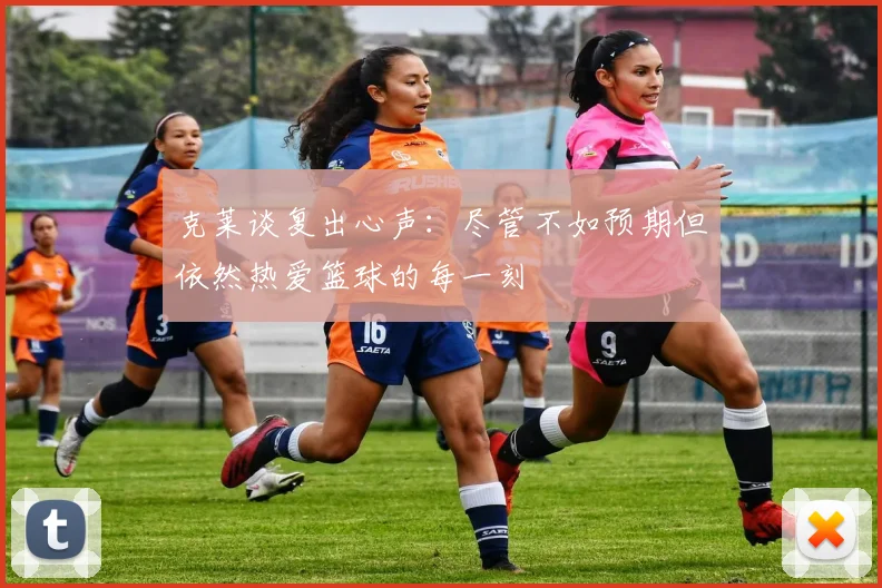 克莱谈复出心声:尽管不如预期但依然热爱篮球的每一刻