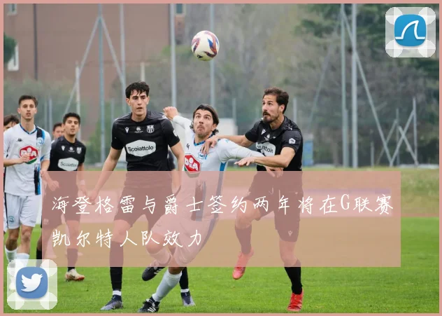 海登格雷与爵士签约两年将在G联赛凯尔特人队效力