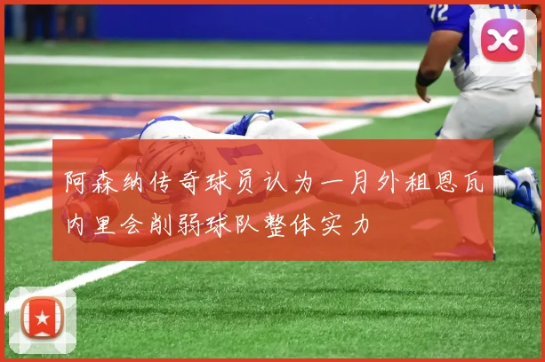 阿森纳传奇球员认为一月外租恩瓦内里会削弱球队整体实力