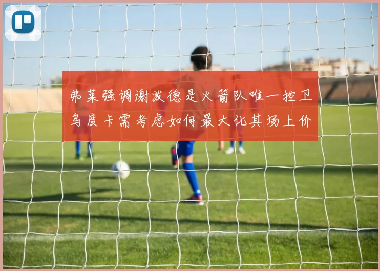 弗莱强调谢泼德是火箭队唯一控卫乌度卡需考虑如何最大化其场上价值