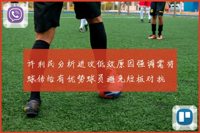 许利民分析进攻低效原因强调需将球传给有优势球员避免短板对抗