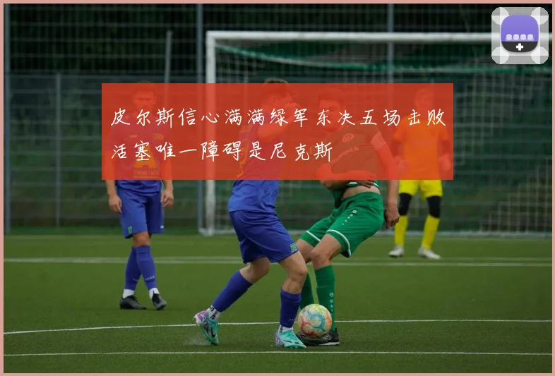皮尔斯信心满满绿军东决五场击败活塞唯一障碍是尼克斯