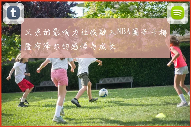 父亲的影响力让我融入NBA圈子卡梅隆布泽尔的感悟与成长