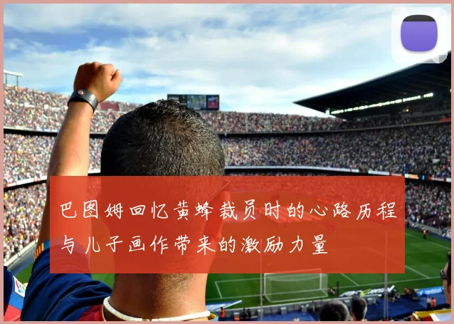 巴图姆回忆黄蜂裁员时的心路历程与儿子画作带来的激励力量