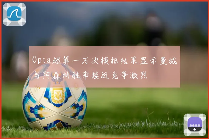 Opta超算一万次模拟结果显示曼城与阿森纳胜率接近竞争激烈