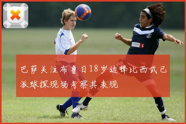 巴萨关注布鲁日18岁边锋比西武已派球探现场考察其表现