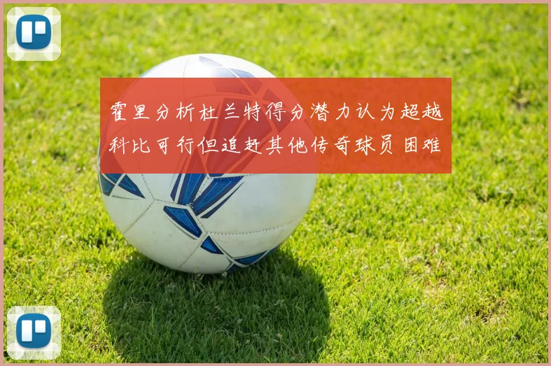 霍里分析杜兰特得分潜力认为超越科比可行但追赶其他传奇球员困难重重