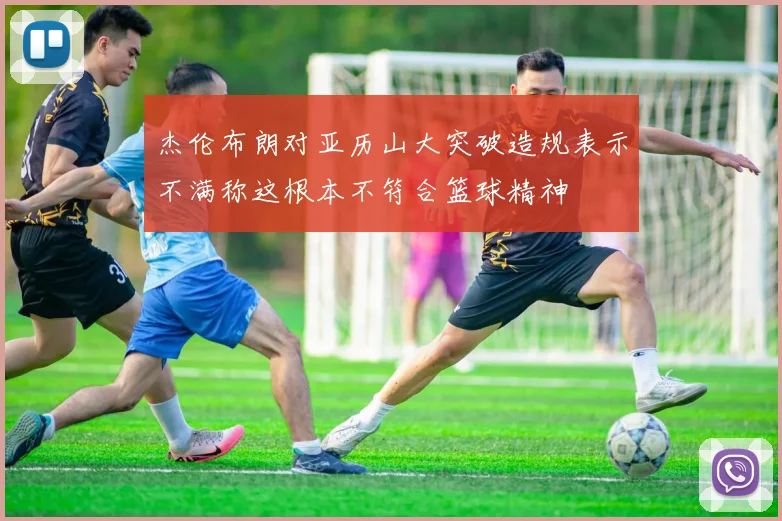 杰伦布朗对亚历山大突破造规表示不满称这根本不符合篮球精神