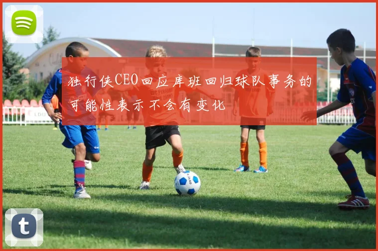 独行侠CEO回应库班回归球队事务的可能性表示不会有变化