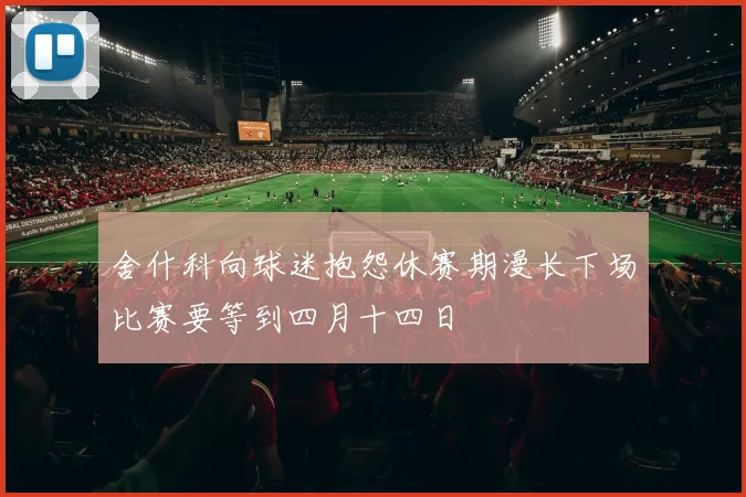 舍什科向球迷抱怨休赛期漫长下场比赛要等到四月十四日