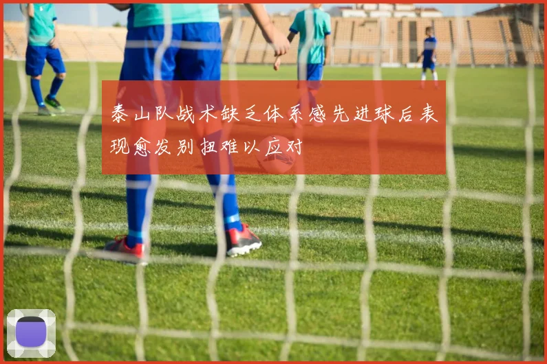 泰山队战术缺乏体系感先进球后表现愈发别扭难以应对