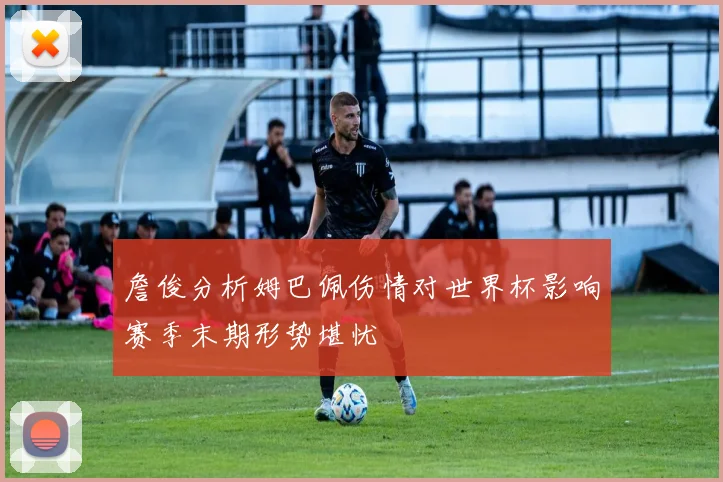 詹俊分析姆巴佩伤情对世界杯影响赛季末期形势堪忧