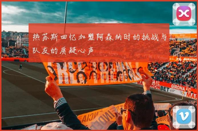 热苏斯回忆加盟阿森纳时的挑战与队友的质疑心声