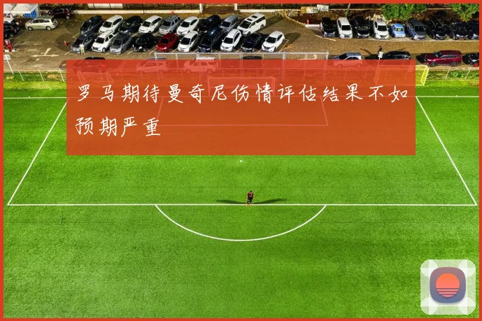 罗马期待曼奇尼伤情评估结果不如预期严重