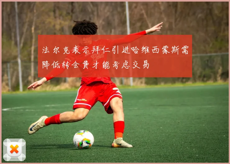 法尔克表示拜仁引进哈维西蒙斯需降低转会费才能考虑交易